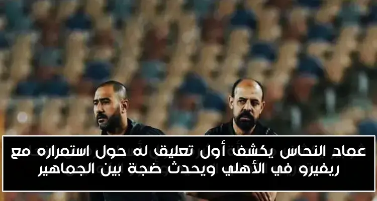 عماد النحاس يكشف أول تعليق له حول استمراره مع ريفيرو في الأهلي ويحدث ضجة بين الجماهير