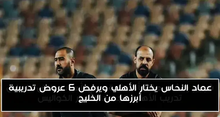 عماد النحاس يختار الأهلي ويرفض 6 عروض تدريبية أبرزها من الخليج