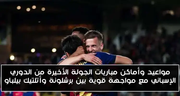 مواعيد وأماكن مباريات الجولة الأخيرة من الدوري الإسباني مع مواجهة قوية بين برشلونة وأتلتيك بيلباو