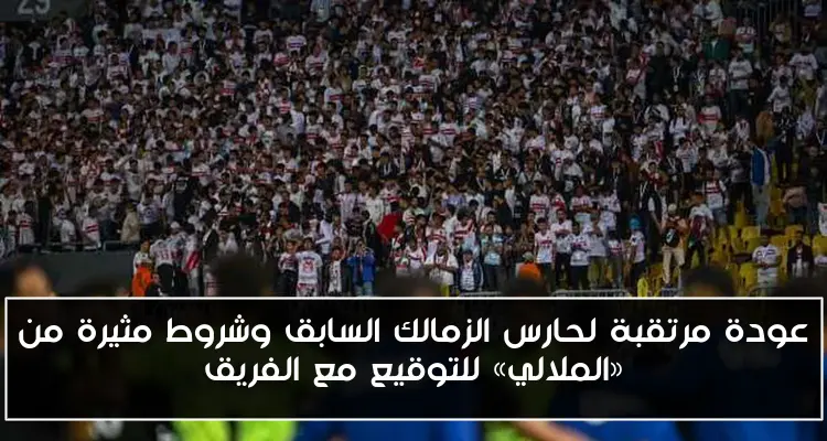 عودة مرتقبة لحارس الزمالك السابق وشروط مثيرة من «الملالي» للتوقيع مع الفريق