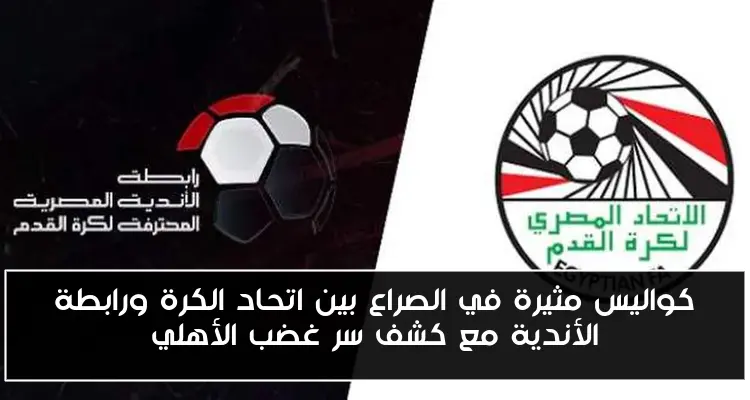 كواليس مثيرة في الصراع بين اتحاد الكرة ورابطة الأندية مع كشف سر غضب الأهلي