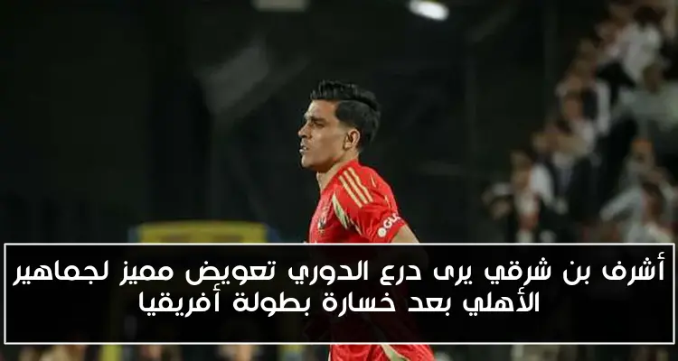 أشرف بن شرقي يرى درع الدوري تعويض مميز لجماهير الأهلي بعد خسارة بطولة أفريقيا