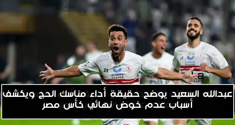 عبدالله السعيد يوضح حقيقة أداء مناسك الحج ويكشف أسباب عدم خوض نهائي كأس مصر