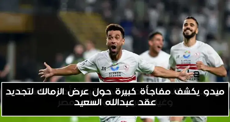 ميدو يكشف مفاجأة كبيرة حول عرض الزمالك لتجديد عقد عبدالله السعيد
