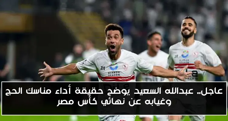 عاجل.. عبدالله السعيد يوضح حقيقة أداء مناسك الحج وغيابه عن نهائي كأس مصر