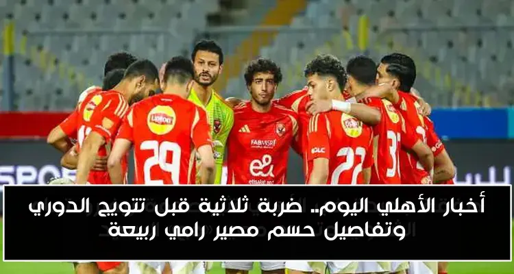 أخبار الأهلي اليوم.. ضربة ثلاثية قبل تتويج الدوري وتفاصيل حسم مصير رامي ربيعة