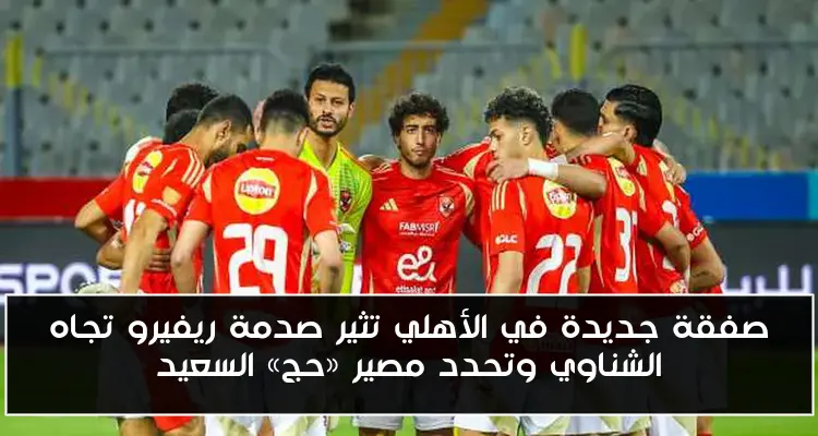 صفقة جديدة في الأهلي تثير صدمة ريفيرو تجاه الشناوي وتحدد مصير «حج» السعيد