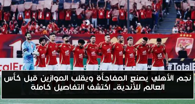 نجم الأهلي يصنع المفاجأة ويقلب الموازين قبل كأس العالم للأندية.. اكتشف التفاصيل كاملة