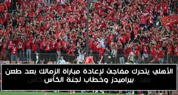 الأهلي يتحرك مفاجئ لإعادة مباراة الزمالك بعد طعن بيراميدز وخطاب لجنة الكأس
