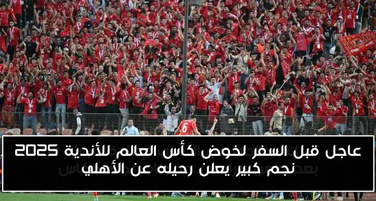 عاجل قبل السفر لخوض كأس العالم للأندية 2025 نجم كبير يعلن رحيله عن الأهلي