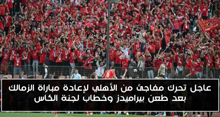 عاجل تحرك مفاجئ من الأهلي لإعادة مباراة الزمالك بعد طعن بيراميدز وخطاب لجنة الكاس