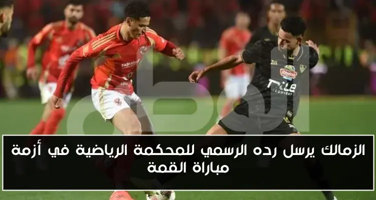 الزمالك يرسل رده الرسمي للمحكمة الرياضية في أزمة مباراة القمة