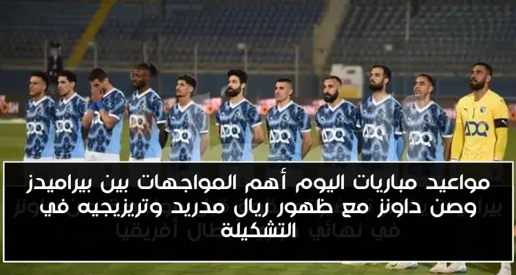 مواعيد مباريات اليوم أهم المواجهات بين بيراميدز وصن داونز مع ظهور ريال مدريد وتريزيجيه في التشكيلة