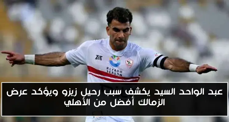 عبد الواحد السيد يكشف سبب رحيل زيزو ويؤكد عرض الزمالك أفضل من الأهلي