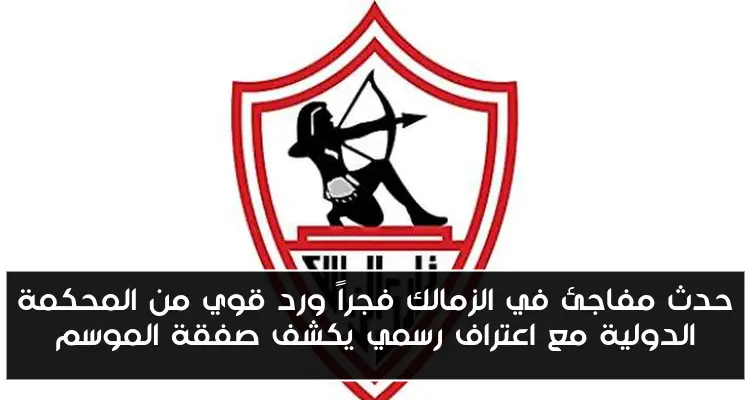 حدث مفاجئ في الزمالك فجراً ورد قوي من المحكمة الدولية مع اعتراف رسمي يكشف صفقة الموسم