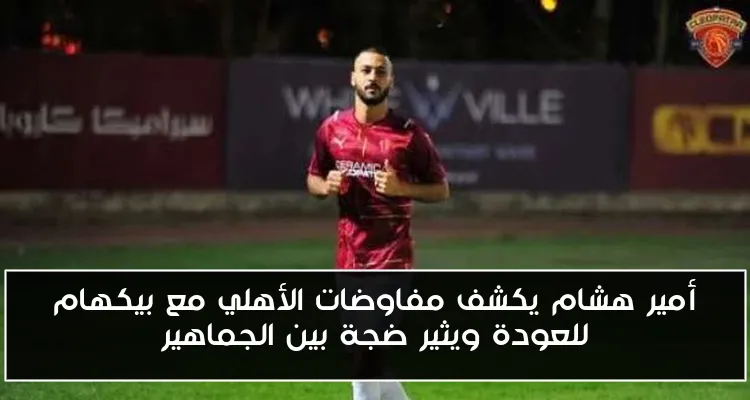 أمير هشام يكشف مفاوضات الأهلي مع بيكهام للعودة ويثير ضجة بين الجماهير