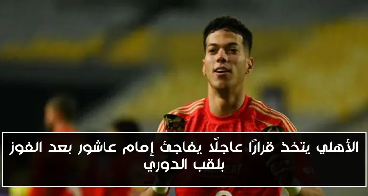 الأهلي يتخذ قرارًا عاجلًا يفاجئ إمام عاشور بعد الفوز بلقب الدوري