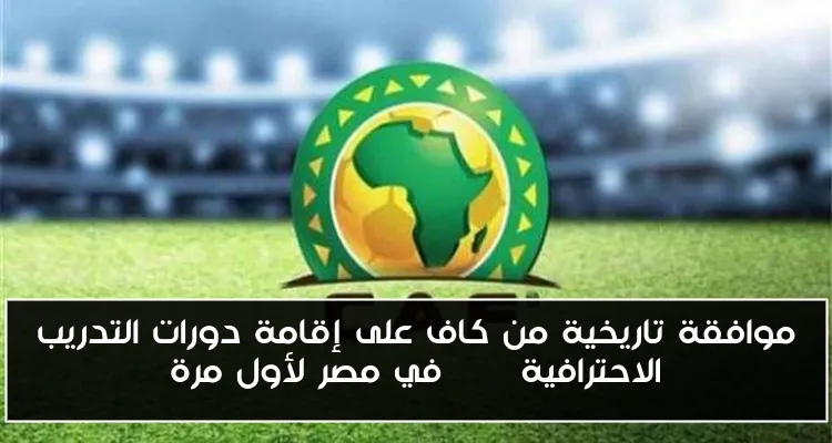 موافقة تاريخية من كاف على إقامة دورات التدريب الاحترافية Pro في مصر لأول مرة