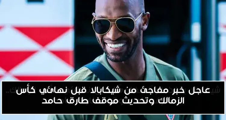 عاجل خبر مفاجئ من شيكابالا قبل نهائي كأس الزمالك وتحديث موقف طارق حامد