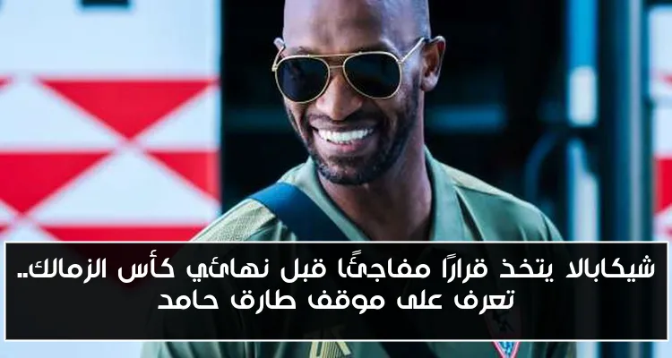 شيكابالا يتخذ قرارًا مفاجئًا قبل نهائي كأس الزمالك.. تعرف على موقف طارق حامد