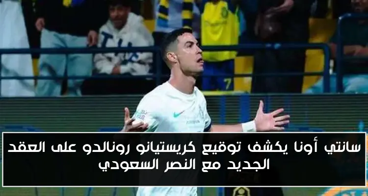 سانتي أونا يكشف توقيع كريستيانو رونالدو على العقد الجديد مع النصر السعودي