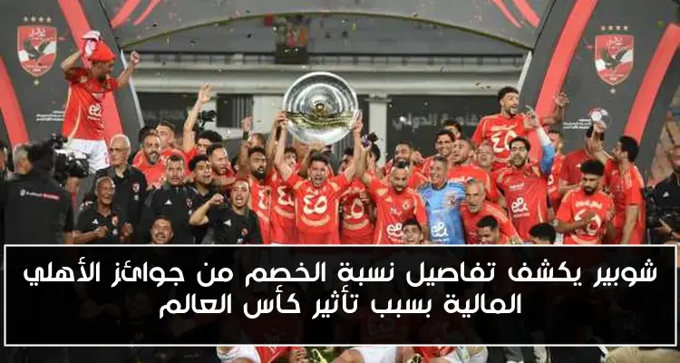 شوبير يكشف تفاصيل نسبة الخصم من جوائز الأهلي المالية بسبب تأثير كأس العالم