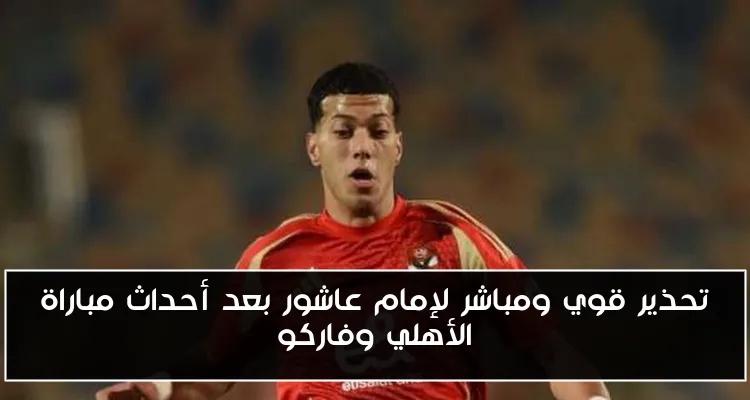 تحذير قوي ومباشر لإمام عاشور بعد أحداث مباراة الأهلي وفاركو