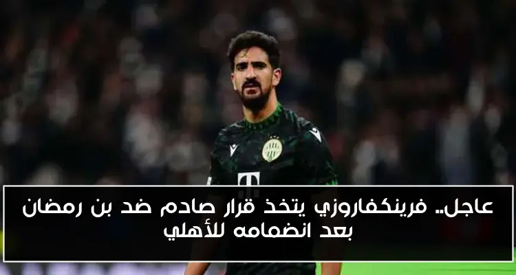عاجل.. فرينكفاروزي يتخذ قرار صادم ضد بن رمضان بعد انضمامه للأهلي