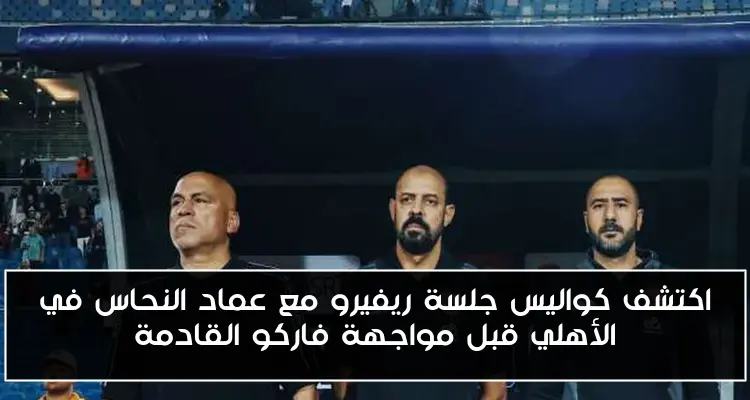 اكتشف كواليس جلسة ريفيرو مع عماد النحاس في الأهلي قبل مواجهة فاركو القادمة