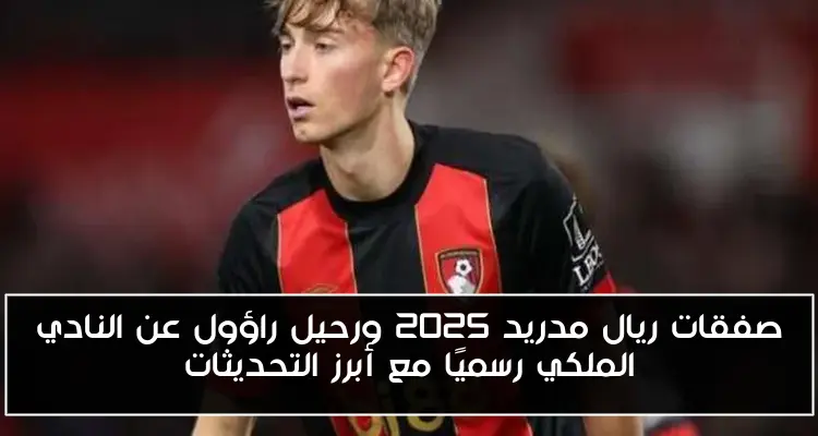 صفقات ريال مدريد 2025 ورحيل راؤول عن النادي الملكي رسميًا مع أبرز التحديثات