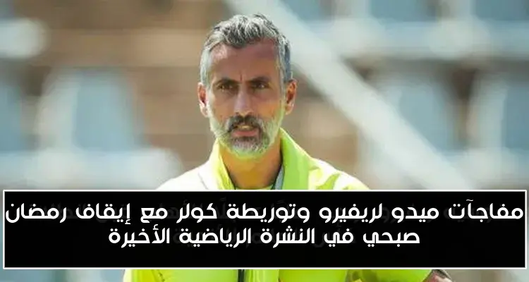 مفاجآت ميدو لريفيرو وتوريطة كولر مع إيقاف رمضان صبحي في النشرة الرياضية الأخيرة