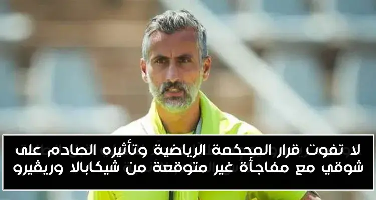 لا تفوت قرار المحكمة الرياضية وتأثيره الصادم على شوقي مع مفاجأة غير متوقعة من شيكابالا وريڤيرو