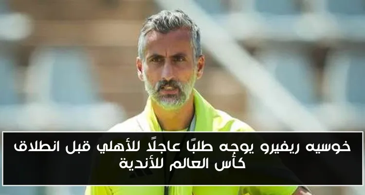 خوسيه ريفيرو يوجه طلبًا عاجلًا للأهلي قبل انطلاق كأس العالم للأندية