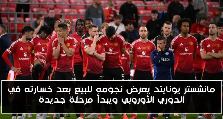 مانشستر يونايتد يعرض نجومه للبيع بعد خسارته في الدوري الأوروبي ويبدأ مرحلة جديدة
