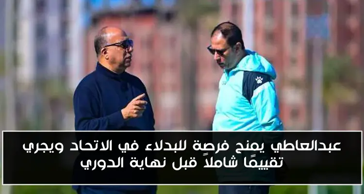 عبدالعاطي يمنح فرصة للبدلاء في الاتحاد ويجري تقييمًا شاملاً قبل نهاية الدوري