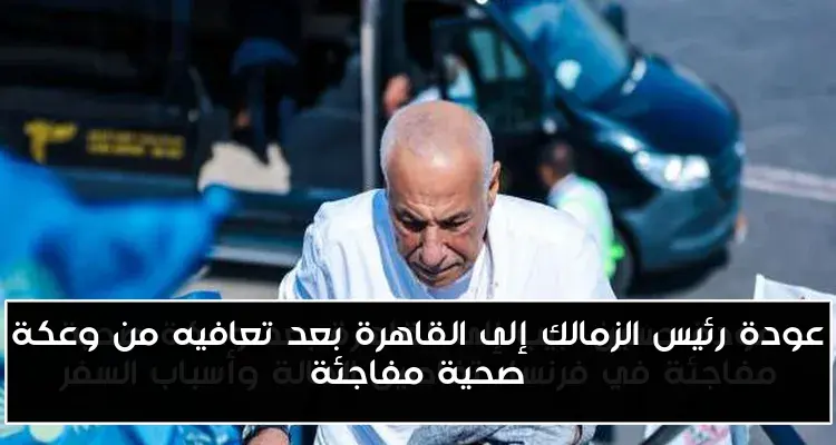 عودة رئيس الزمالك إلى القاهرة بعد تعافيه من وعكة صحية مفاجئة