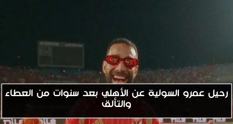رحيل عمرو السولية عن الأهلي بعد سنوات من العطاء والتألق