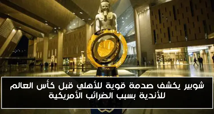 شوبير يكشف صدمة قوية للأهلي قبل كأس العالم للأندية بسبب الضرائب الأمريكية