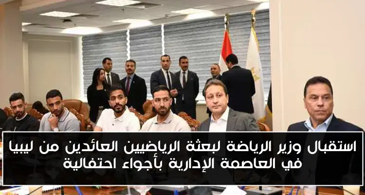 استقبال وزير الرياضة لبعثة الرياضيين العائدين من ليبيا في العاصمة الإدارية بأجواء احتفالية