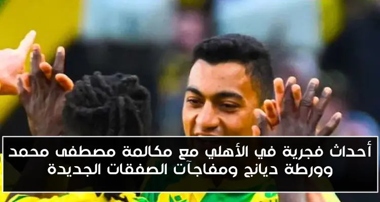 أحداث فجرية في الأهلي مع مكالمة مصطفى محمد وورطة ديانج ومفاجآت الصفقات الجديدة