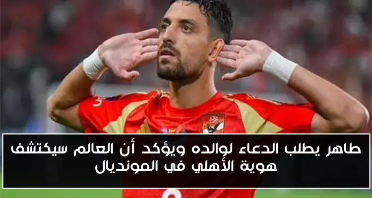 طاهر يطلب الدعاء لوالده ويؤكد أن العالم سيكتشف هوية الأهلي في المونديال