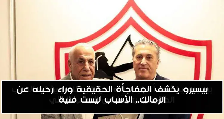 بيسيرو يكشف المفاجأة الحقيقية وراء رحيله عن الزمالك.. الأسباب ليست فنية