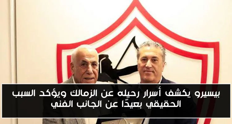 بيسيرو يكشف أسرار رحيله عن الزمالك ويؤكد السبب الحقيقي بعيدًا عن الجانب الفني