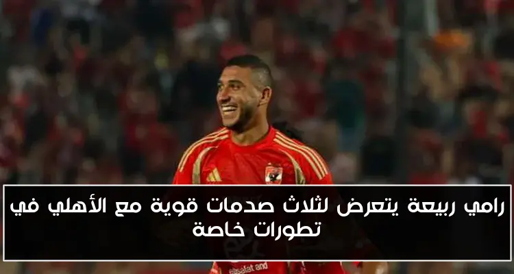 رامي ربيعة يتعرض لثلاث صدمات قوية مع الأهلي في تطورات خاصة