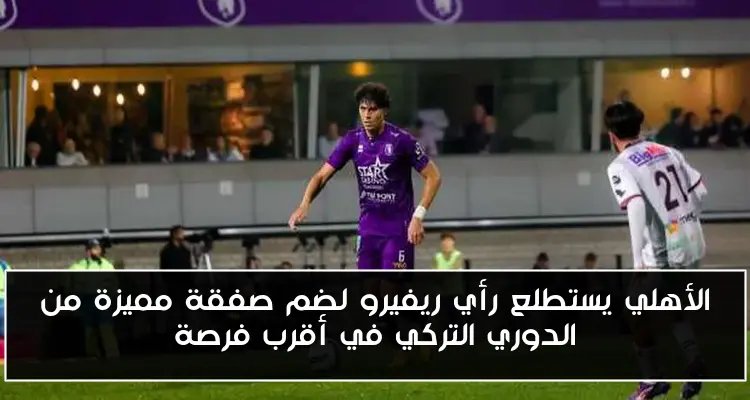 الأهلي يستطلع رأي ريفيرو لضم صفقة مميزة من الدوري التركي في أقرب فرصة