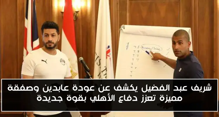 شريف عبد الفضيل يكشف عن عودة عابدين وصفقة مميزة تعزز دفاع الأهلي بقوة جديدة