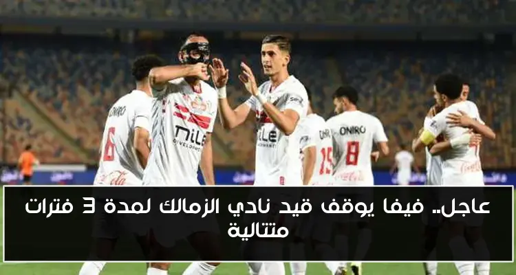 عاجل.. فيفا يوقف قيد نادي الزمالك لمدة 3 فترات متتالية
