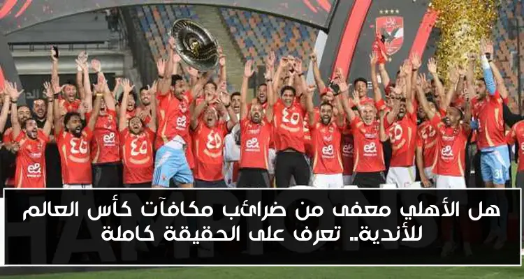 هل الأهلي معفى من ضرائب مكافآت كأس العالم للأندية.. تعرف على الحقيقة كاملة