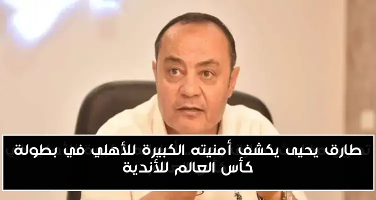 طارق يحيى يكشف أمنيته الكبيرة للأهلي في بطولة كأس العالم للأندية