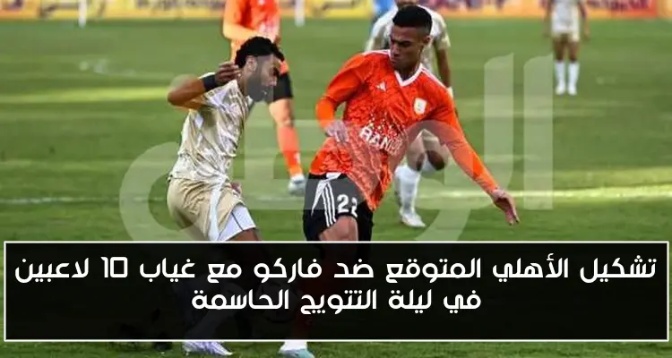 تشكيل الأهلي المتوقع ضد فاركو مع غياب 10 لاعبين في ليلة التتويج الحاسمة